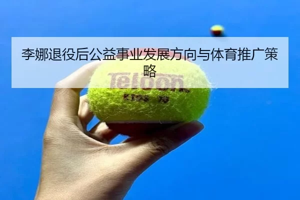 李娜退役后公益事业发展方向与体育推广策略
