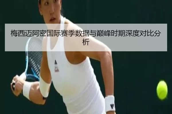 梅西迈阿密国际赛季数据与巅峰时期深度对比分析