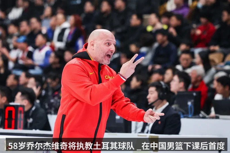 58岁乔尔杰维奇将执教土耳其球队 _在中国男篮下课后首度拿起教鞭_